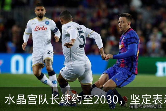 水晶宫队长续约至2030，坚定表示“我不会离开